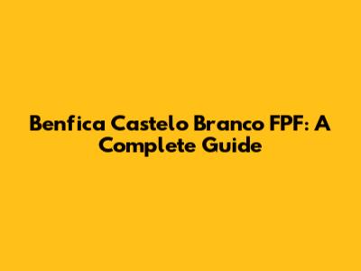 Benfica Castelo Branco FPF: A Complete Guide