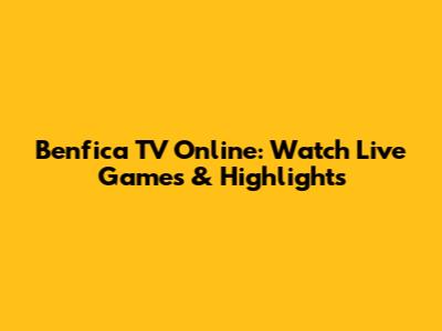 Benfica TV Online: Watch Live Games & Highlights