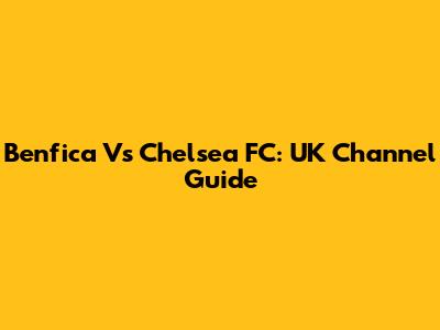 Benfica Vs Chelsea FC: UK Channel Guide
