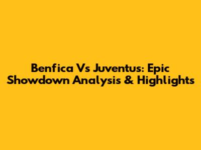 Benfica Vs Juventus: Epic Showdown Analysis & Highlights
