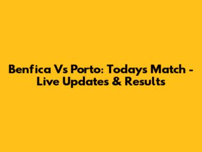 Benfica Vs Porto: Today's Match - Live Updates & Results