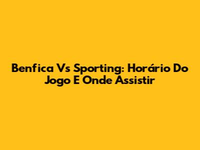 Benfica Vs Sporting: Horário Do Jogo E Onde Assistir