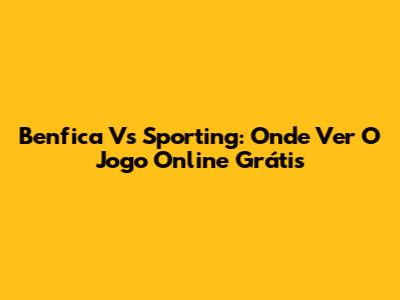 Benfica Vs Sporting: Onde Ver O Jogo Online Grátis