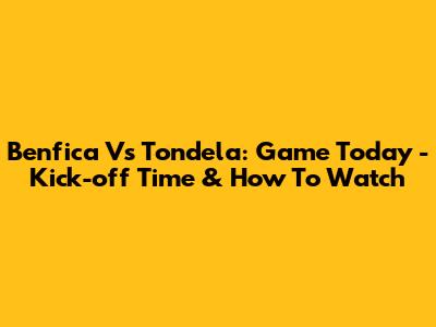 Benfica Vs Tondela: Game Today - Kick-off Time & How To Watch