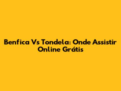 Benfica Vs Tondela: Onde Assistir Online Grátis