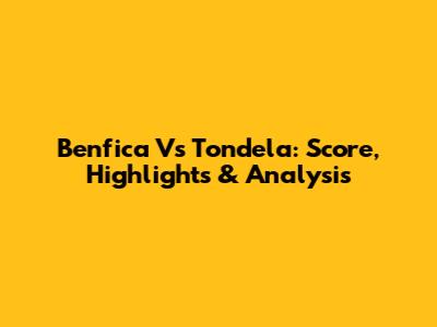 Benfica Vs Tondela: Score, Highlights & Analysis