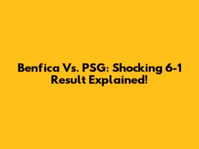Benfica Vs. PSG: Shocking 6-1 Result Explained!