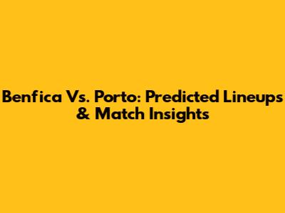 Benfica Vs. Porto: Predicted Lineups & Match Insights