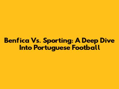 Benfica Vs. Sporting: A Deep Dive Into Portuguese Football