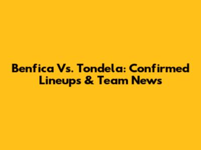 Benfica Vs. Tondela: Confirmed Lineups & Team News