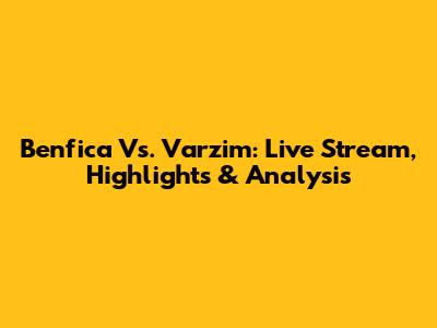 Benfica Vs. Varzim: Live Stream, Highlights & Analysis
