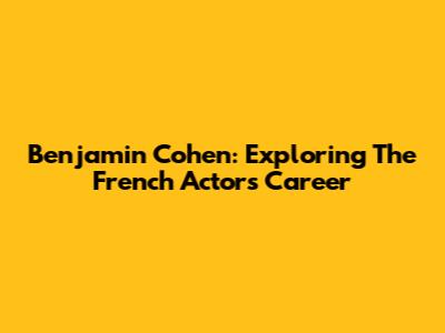 Benjamin Cohen: Exploring The French Actor's Career