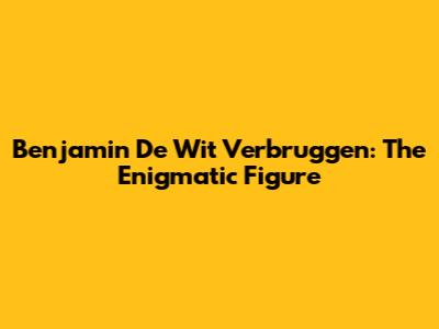 Benjamin De Wit Verbruggen: The Enigmatic Figure