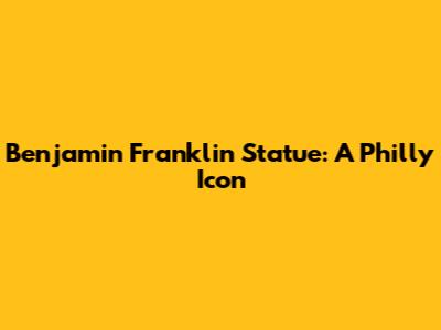 Benjamin Franklin Statue: A Philly Icon