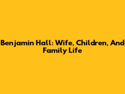 Benjamin Hall: Wife, Children, And Family Life