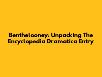 Benthelooney: Unpacking The Encyclopedia Dramatica Entry