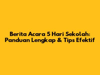 Berita Acara 5 Hari Sekolah: Panduan Lengkap & Tips Efektif