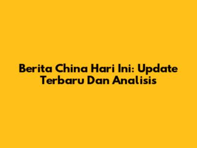 Berita China Hari Ini: Update Terbaru Dan Analisis