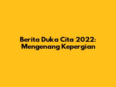 Berita Duka Cita 2022: Mengenang Kepergian
