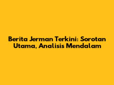 Berita Jerman Terkini: Sorotan Utama, Analisis Mendalam