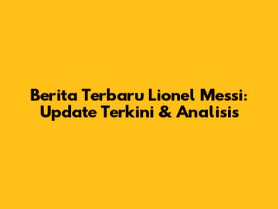 Berita Terbaru Lionel Messi: Update Terkini & Analisis