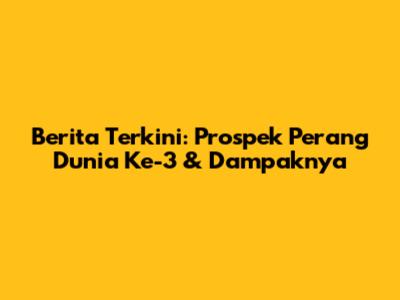 Berita Terkini: Prospek Perang Dunia Ke-3 & Dampaknya