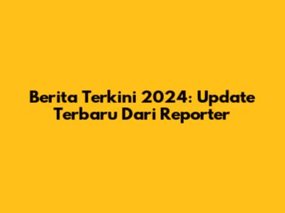 Berita Terkini 2024: Update Terbaru Dari Reporter
