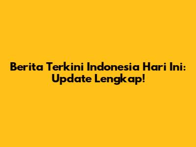 Berita Terkini Indonesia Hari Ini: Update Lengkap!