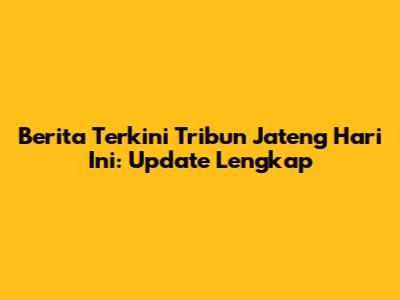 Berita Terkini Tribun Jateng Hari Ini: Update Lengkap