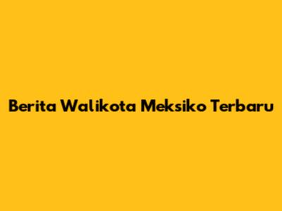Berita Walikota Meksiko Terbaru