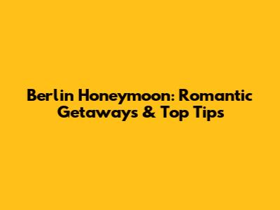Berlin Honeymoon: Romantic Getaways & Top Tips