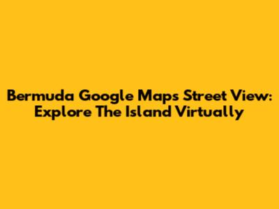 Bermuda Google Maps Street View: Explore The Island Virtually