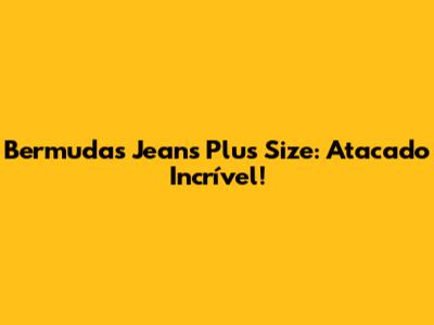Bermudas Jeans Plus Size: Atacado Incrível!