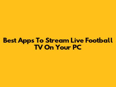 Best Apps To Stream Live Football TV On Your PC