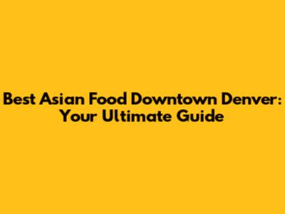 Best Asian Food Downtown Denver: Your Ultimate Guide