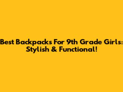 Best Backpacks For 9th Grade Girls: Stylish & Functional!