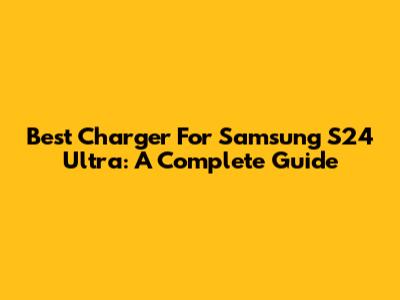 Best Charger For Samsung S24 Ultra: A Complete Guide