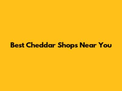 Best Cheddar Shops Near You