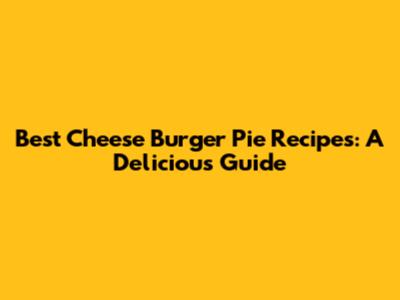 Best Cheese Burger Pie Recipes: A Delicious Guide