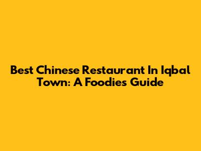 Best Chinese Restaurant In Iqbal Town: A Foodie's Guide