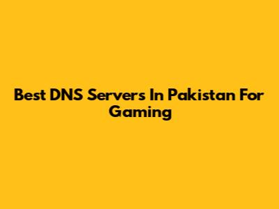 Best DNS Servers In Pakistan For Gaming