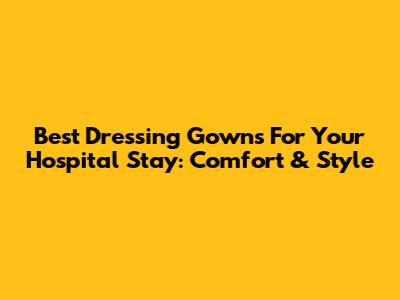 Best Dressing Gowns For Your Hospital Stay: Comfort & Style