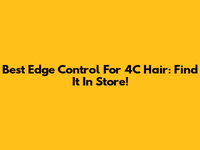 Best Edge Control For 4C Hair: Find It In Store!