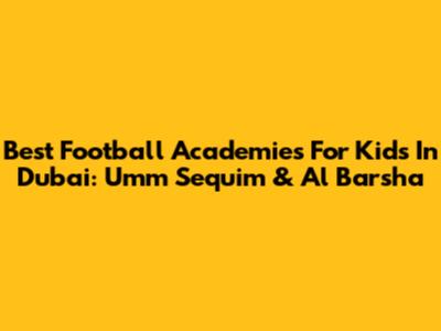 Best Football Academies For Kids In Dubai: Umm Sequim & Al Barsha