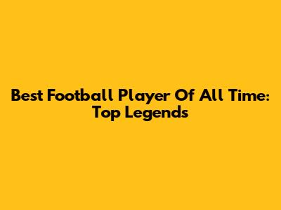 Best Football Player Of All Time: Top Legends