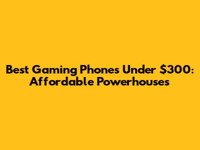 Best Gaming Phones Under $300: Affordable Powerhouses