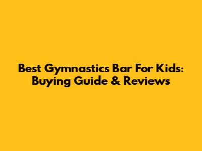 Best Gymnastics Bar For Kids: Buying Guide & Reviews
