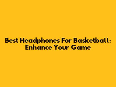 Best Headphones For Basketball: Enhance Your Game