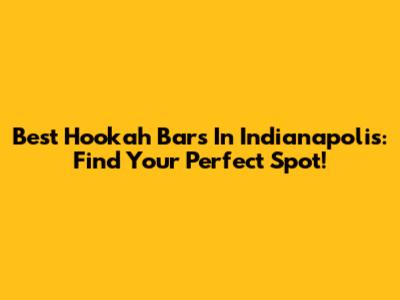 Best Hookah Bars In Indianapolis: Find Your Perfect Spot!