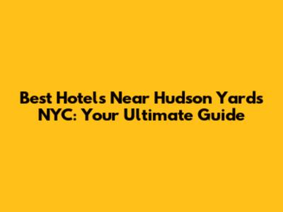 Best Hotels Near Hudson Yards NYC: Your Ultimate Guide